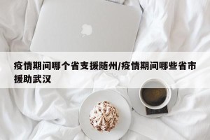 疫情期间哪个省支援随州/疫情期间哪些省市援助武汉