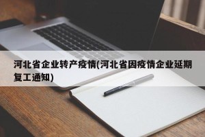 河北省企业转产疫情(河北省因疫情企业延期复工通知)