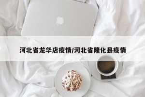 河北省龙华店疫情/河北省隆化县疫情