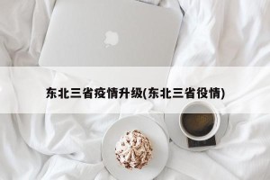 东北三省疫情升级(东北三省役情)