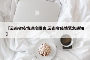 【云南省疫情进度图表,云南省疫情紧急通知】