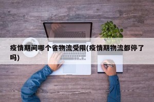 疫情期间哪个省物流受限(疫情期物流都停了吗)