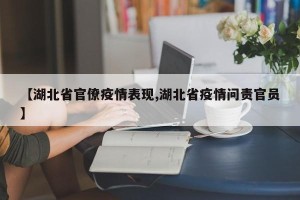 【湖北省官僚疫情表现,湖北省疫情问责官员】