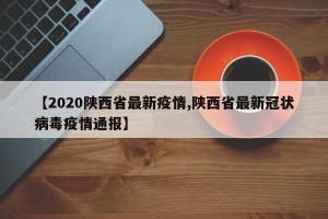 【2020陕西省最新疫情,陕西省最新冠状病毒疫情通报】
