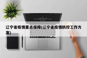 辽宁省疫情重点保障(辽宁省疫情防控工作方案)